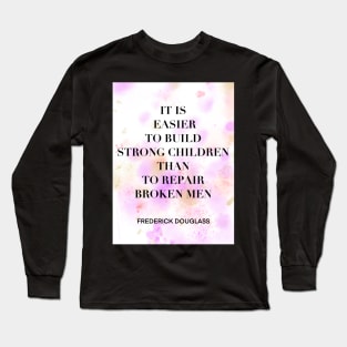 FREDERICK DOUGLASS quote .2 - IT IS EASIER TO BUILD STRONG CHILDREN THAN TO REPAIR BROKEN MEN Long Sleeve T-Shirt